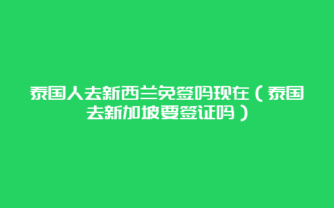 泰国人去新西兰免签吗现在（泰国去新加坡要签证吗）