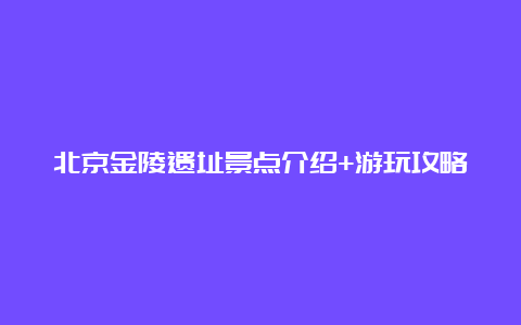 北京金陵遗址景点介绍+游玩攻略