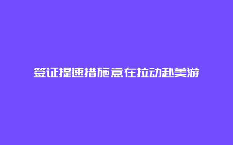 签证提速措施意在拉动赴美游