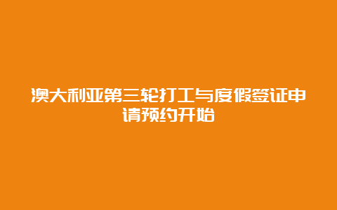 澳大利亚第三轮打工与度假签证申请预约开始