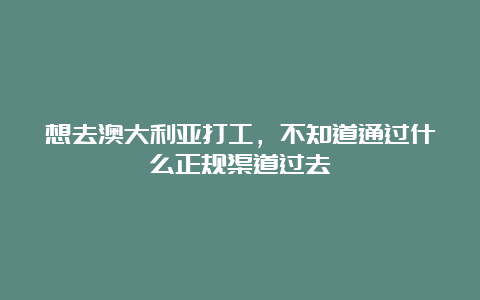 想去澳大利亚打工，不知道通过什么正规渠道过去