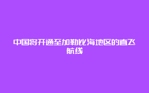 中国将开通至加勒比海地区的直飞航线