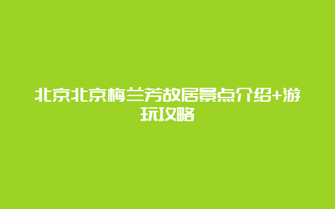 北京北京梅兰芳故居景点介绍+游玩攻略