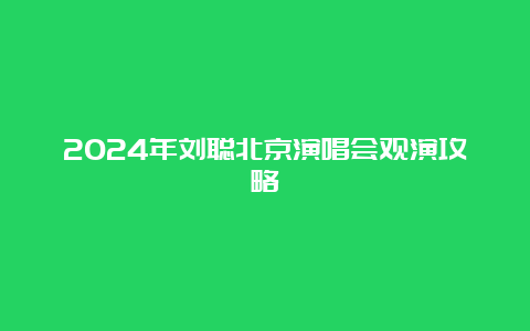 2024年刘聪北京演唱会观演攻略