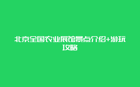 北京全国农业展馆景点介绍+游玩攻略