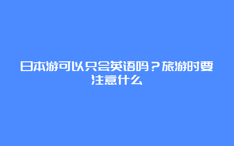 日本游可以只会英语吗？旅游时要注意什么