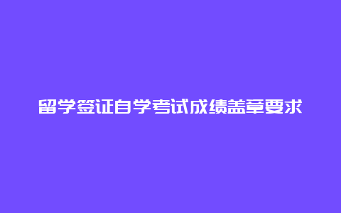 留学签证自学考试成绩盖章要求