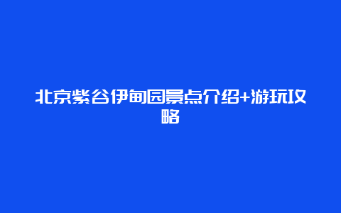 北京紫谷伊甸园景点介绍+游玩攻略