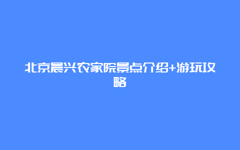 北京晨兴农家院景点介绍+游玩攻略