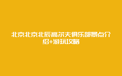 北京北京北辰高尔夫俱乐部景点介绍+游玩攻略