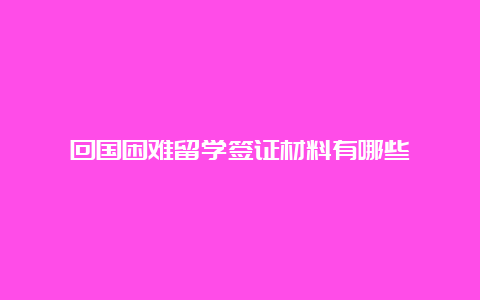 回国困难留学签证材料有哪些