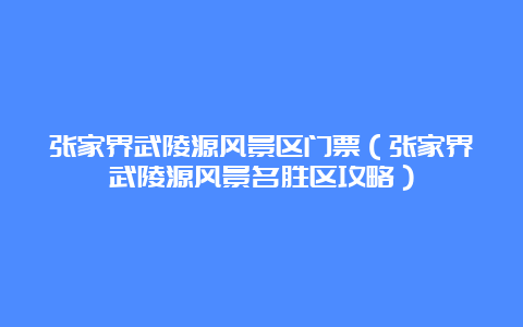 张家界武陵源风景区门票（张家界武陵源风景名胜区攻略）