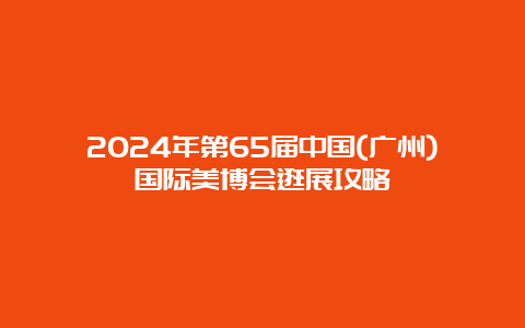 2024年第65届中国(广州)国际美博会逛展攻略