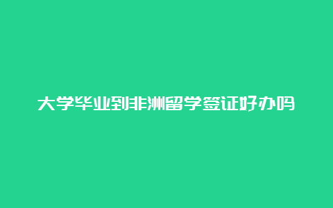 大学毕业到非洲留学签证好办吗