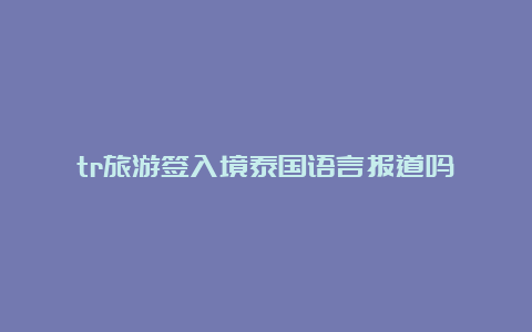 tr旅游签入境泰国语言报道吗