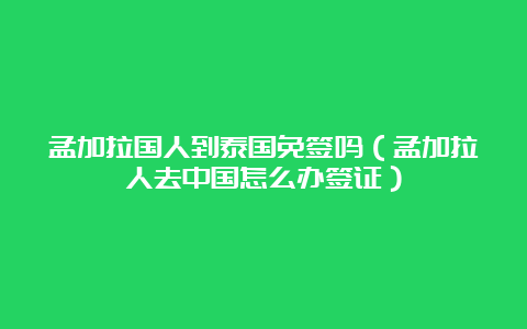 孟加拉国人到泰国免签吗（孟加拉人去中国怎么办签证）