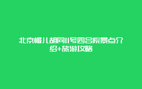 北京帽儿胡同11号四合院景点介绍+旅游攻略