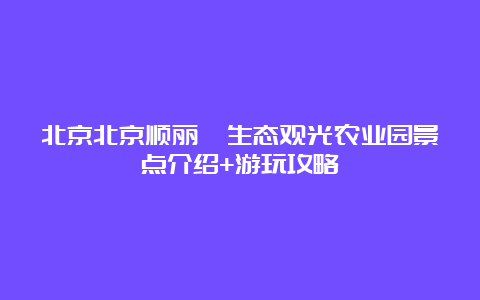 北京北京顺丽鑫生态观光农业园景点介绍+游玩攻略