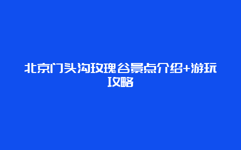 北京门头沟玫瑰谷景点介绍+游玩攻略