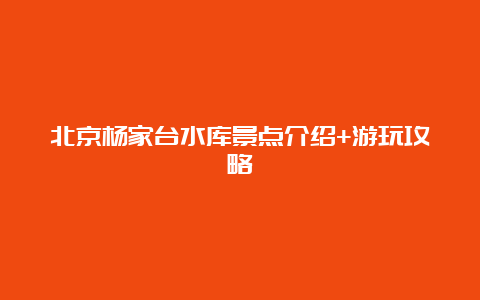 北京杨家台水库景点介绍+游玩攻略