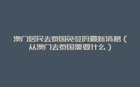 澳门居民去泰国免签吗最新消息（从澳门去泰国需要什么）