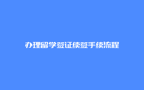 办理留学签证续签手续流程