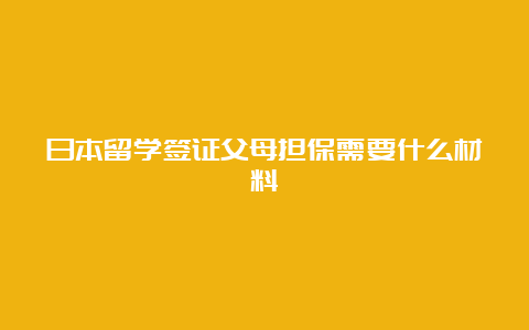 日本留学签证父母担保需要什么材料