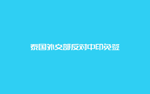 泰国外交部反对中印免签