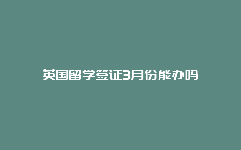 英国留学签证3月份能办吗