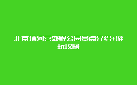 北京清河营郊野公园景点介绍+游玩攻略