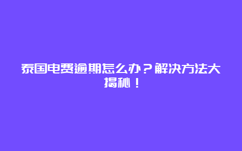 泰国电费逾期怎么办？解决方法大揭秘！