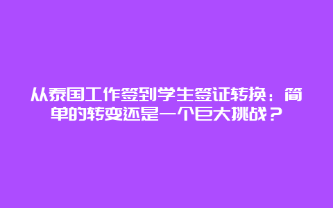 从泰国工作签到学生签证转换：简单的转变还是一个巨大挑战？