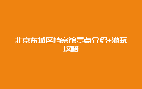 北京东城区档案馆景点介绍+游玩攻略