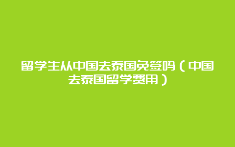 留学生从中国去泰国免签吗（中国去泰国留学费用）