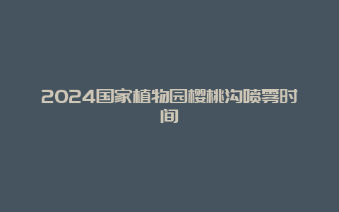 2024国家植物园樱桃沟喷雾时间