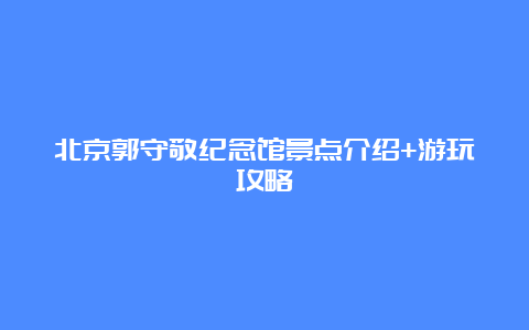 北京郭守敬纪念馆景点介绍+游玩攻略