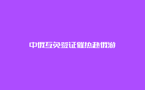 中俄互免签证催热赴俄游