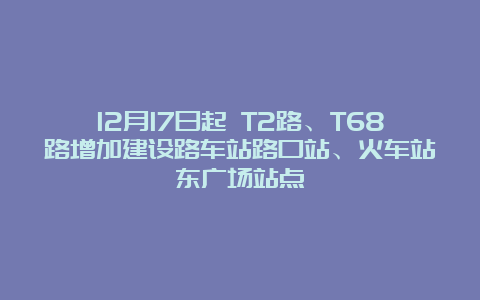 12月17日起 T2路、T68路增加建设路车站路口站、火车站东广场站点