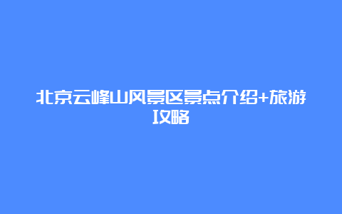 北京云峰山风景区景点介绍+旅游攻略