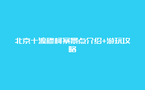 北京十渡穆柯寨景点介绍+游玩攻略