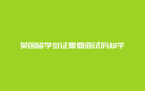 英国留学签证需要面试吗知乎