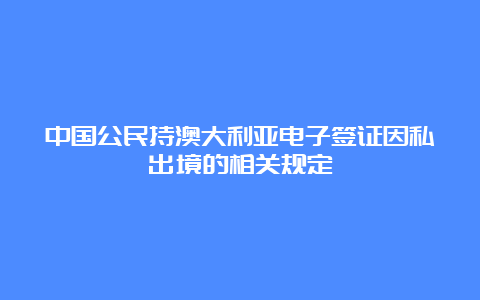 中国公民持澳大利亚电子签证因私出境的相关规定