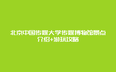 北京中国传媒大学传媒博物馆景点介绍+游玩攻略