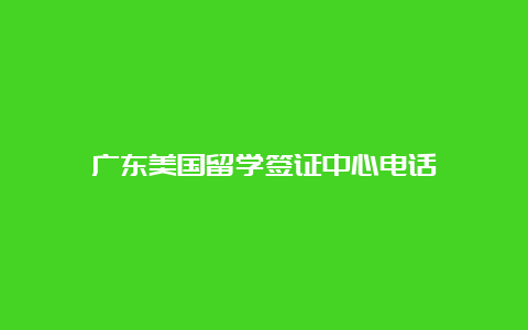 广东美国留学签证中心电话