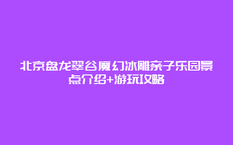 北京盘龙翠谷魔幻冰雕亲子乐园景点介绍+游玩攻略