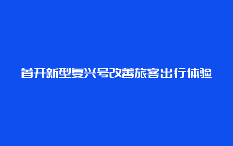 首开新型复兴号改善旅客出行体验