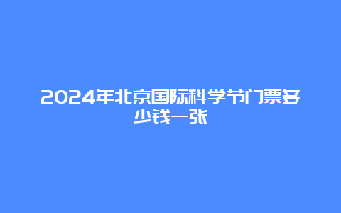 2024年北京国际科学节门票多少钱一张