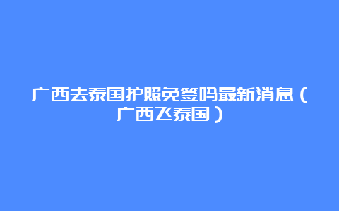 广西去泰国护照免签吗最新消息（广西飞泰国）