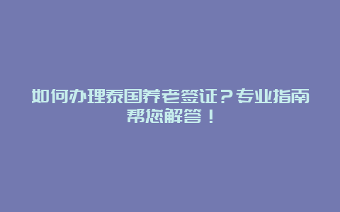 如何办理泰国养老签证？专业指南帮您解答！