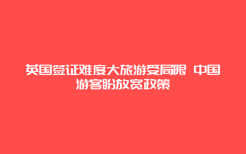 英国签证难度大旅游受局限 中国游客盼放宽政策